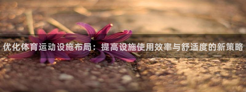 xc体育app官方网站：优化体育运动设施布局：提高设施使用效率与舒适度的新策略