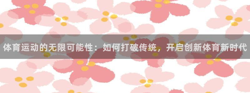 xc体育app官方网站：体育运动的无限可能性：如何打破传统，开启创新体育新时代