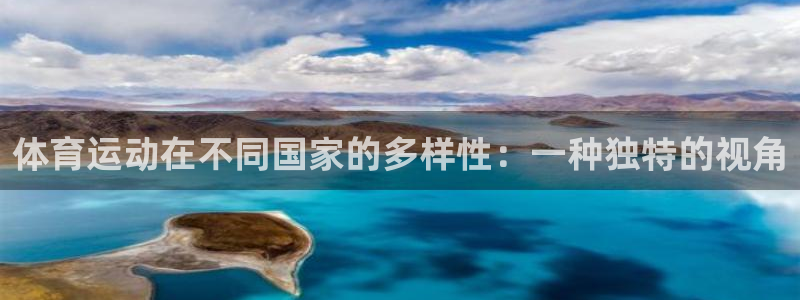 xc体育app官方网站：体育运动在不同国家的多样性：一种独特的视角