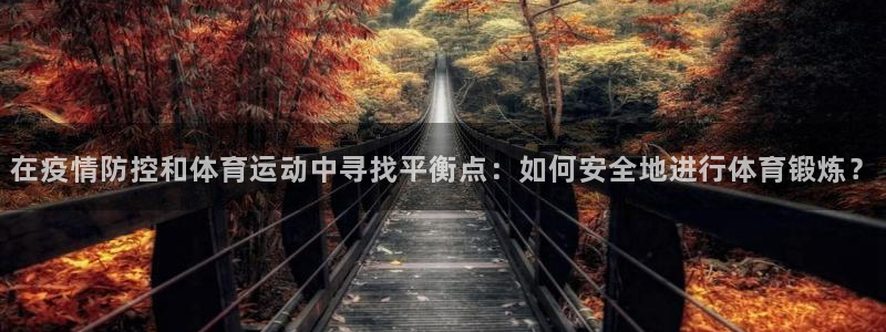xc体育app官方网站：在疫情防控和体育运动中寻找平衡点：如何安全地进行体育锻炼？