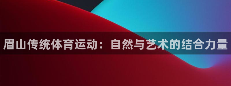 xc体育app官方网站：眉山传统体育运动：自然与艺术的结合力量