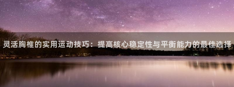xc体育app官方网站：灵活胸椎的实用运动技巧：提高核心稳定性与平衡能力的最佳选择