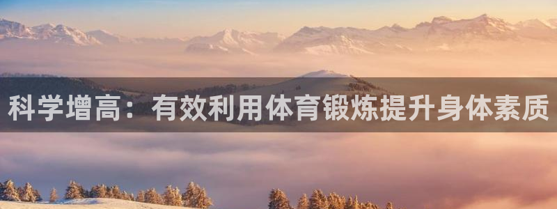 xc体育app官方网站：科学增高：有效利用体育锻炼提升身体素质