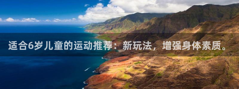 xc体育app官方网站：适合6岁儿童的运动推荐：新玩法，增强身体素质。