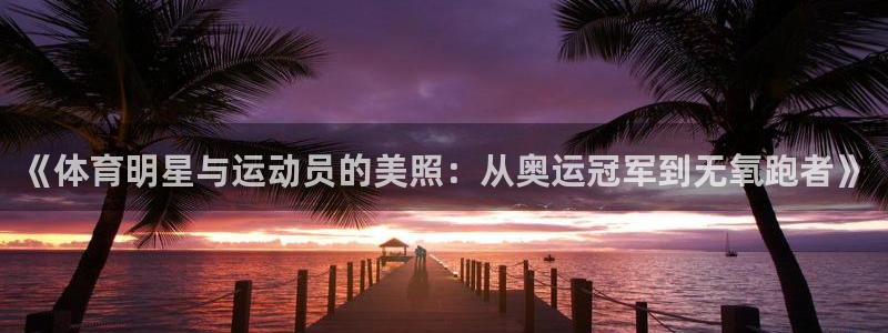 xc体育：《体育明星与运动员的美照：从奥运冠军到无氧跑者》